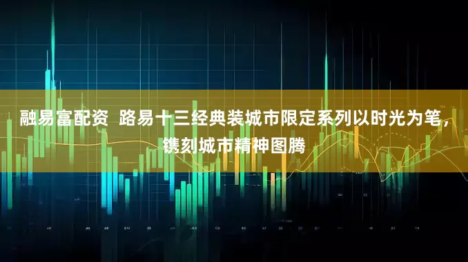 融易富配资  路易十三经典装城市限定系列以时光为笔，镌刻城市精神图腾