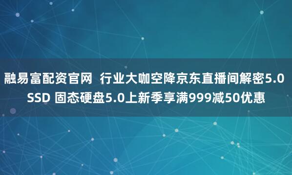 融易富配资官网  行业大咖空降京东直播间解密5.0 SSD 固态硬盘5.0上新季享满999减50优惠