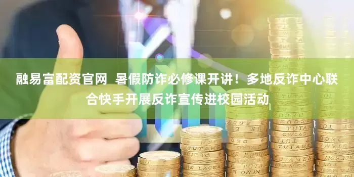 融易富配资官网  暑假防诈必修课开讲！多地反诈中心联合快手开展反诈宣传进校园活动