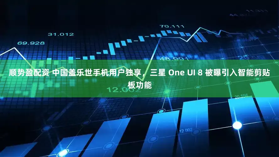 顺势盈配资 中国盖乐世手机用户独享，三星 One UI 8 被曝引入智能剪贴板功能