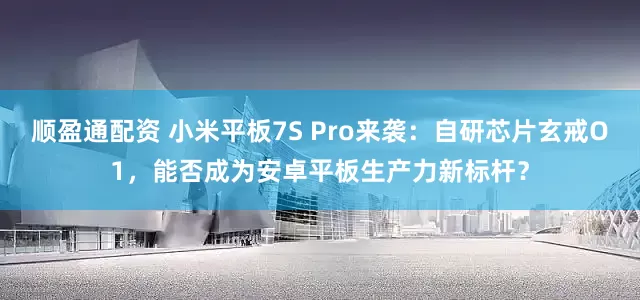 顺盈通配资 小米平板7S Pro来袭：自研芯片玄戒O1，能否成为安卓平板生产力新标杆？