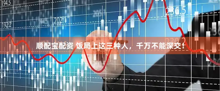顺配宝配资 饭局上这三种人，千万不能深交！