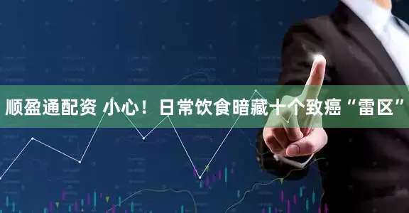 顺盈通配资 小心！日常饮食暗藏十个致癌“雷区”