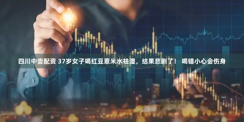 四川中壹配资 37岁女子喝红豆薏米水祛湿，结果悲剧了！ 喝错小心会伤身