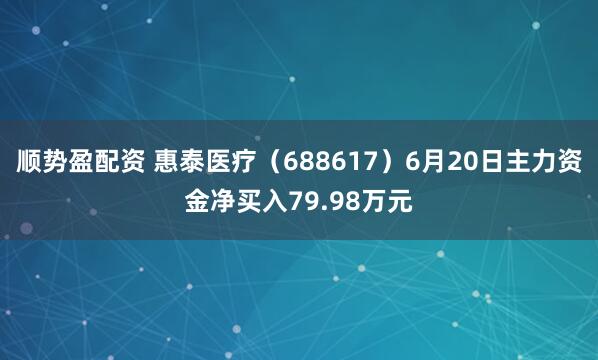 顺势盈配资 惠泰医疗（688617）6月20日主力资金净买入79.98万元