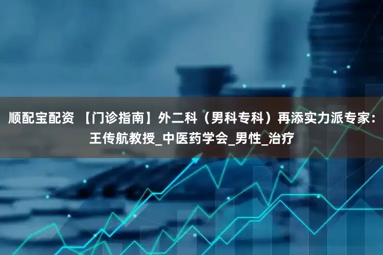 顺配宝配资 【门诊指南】外二科（男科专科）再添实力派专家：王传航教授_中医药学会_男性_治疗