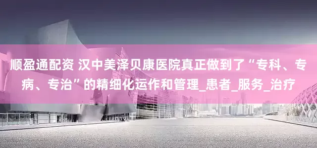顺盈通配资 汉中美泽贝康医院真正做到了“专科、专病、专治”的精细化运作和管理_患者_服务_治疗