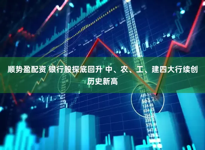 顺势盈配资 银行股探底回升 中、农、工、建四大行续创历史新高