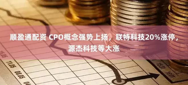 顺盈通配资 CPO概念强势上扬，联特科技20%涨停，源杰科技等大涨