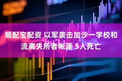 顺配宝配资 以军袭击加沙一学校和流离失所者帐篷 5人死亡