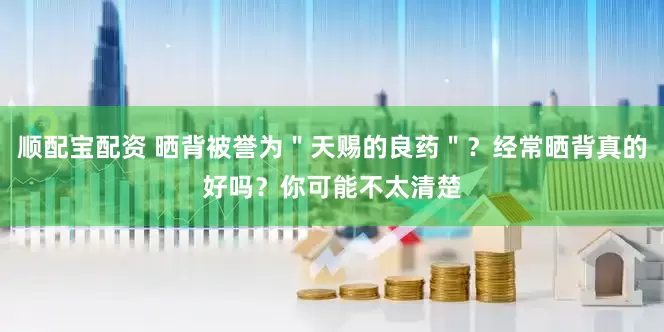 顺配宝配资 晒背被誉为＂天赐的良药＂？经常晒背真的好吗？你可能不太清楚