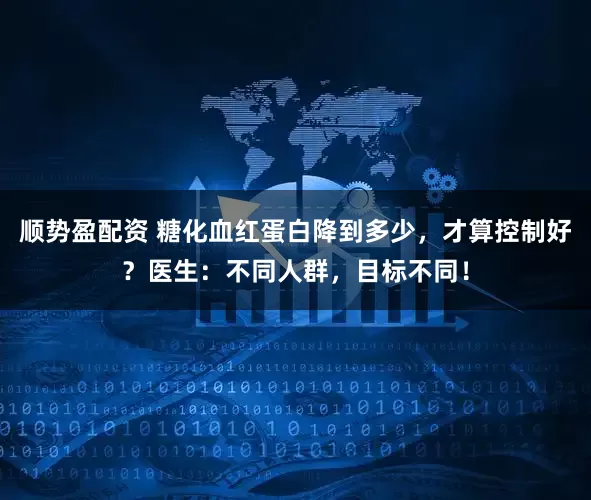 顺势盈配资 糖化血红蛋白降到多少，才算控制好？医生：不同人群，目标不同！