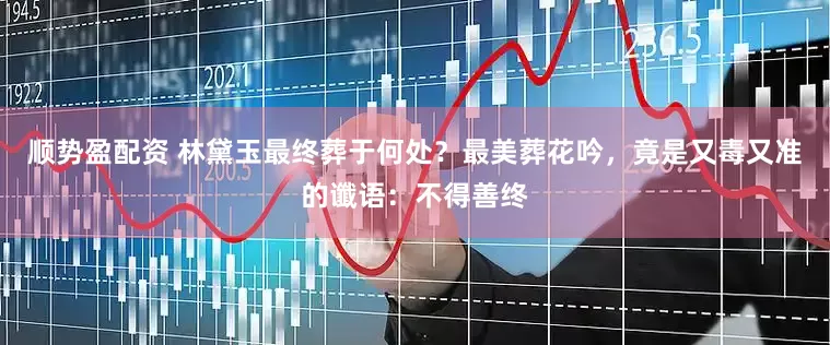 顺势盈配资 林黛玉最终葬于何处？最美葬花吟，竟是又毒又准的谶语：不得善终