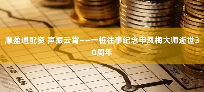 顺盈通配资 声振云霄——一桩往事纪念申凤梅大师逝世30周年