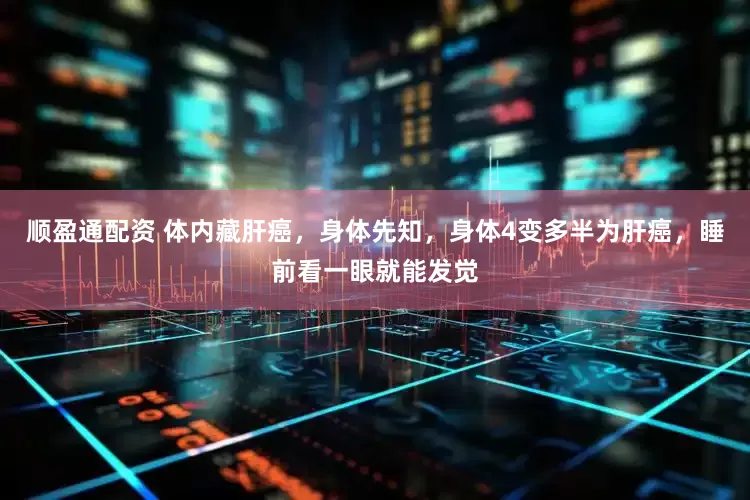 顺盈通配资 体内藏肝癌，身体先知，身体4变多半为肝癌，睡前看一眼就能发觉