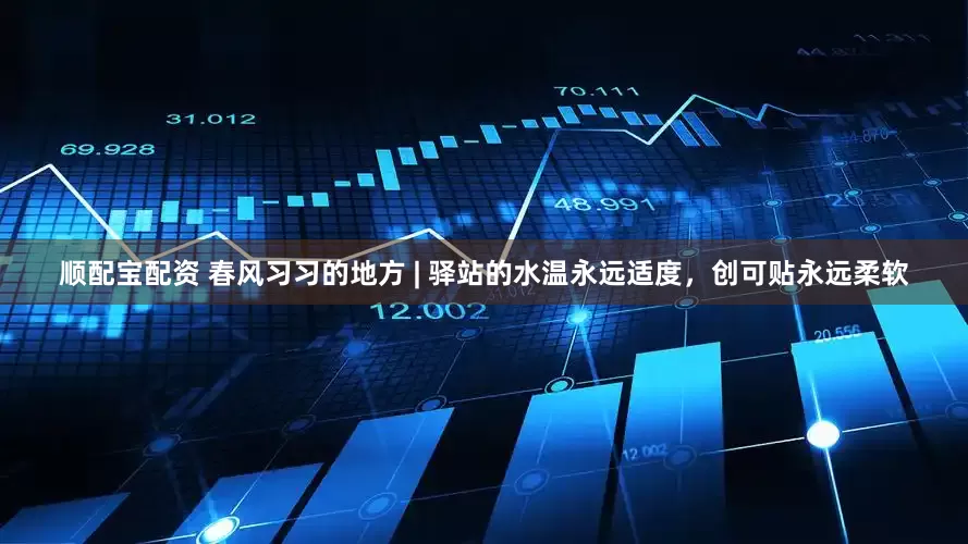 顺配宝配资 春风习习的地方 | 驿站的水温永远适度，创可贴永远柔软