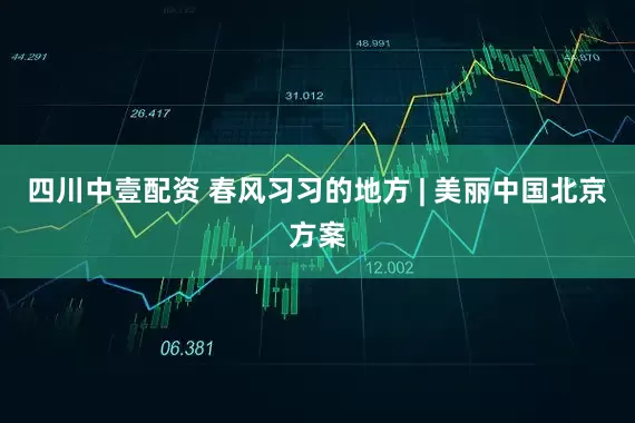 四川中壹配资 春风习习的地方 | 美丽中国北京方案