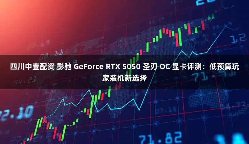 四川中壹配资 影驰 GeForce RTX 5050 圣刃 OC 显卡评测：低预算玩家装机新选择