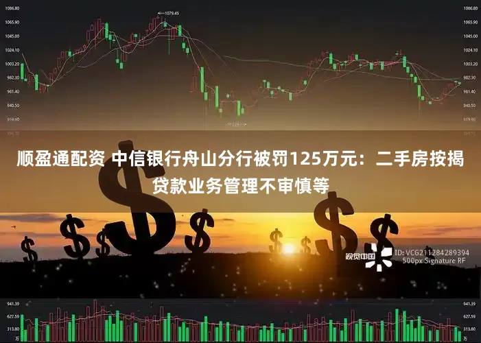 顺盈通配资 中信银行舟山分行被罚125万元：二手房按揭贷款业务管理不审慎等