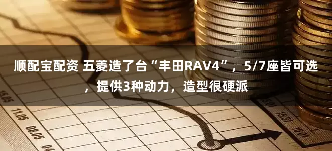 顺配宝配资 五菱造了台“丰田RAV4”，5/7座皆可选，提供3种动力，造型很硬派