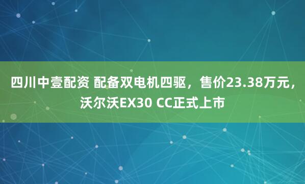四川中壹配资 配备双电机四驱，售价23.38万元，沃尔沃EX30 CC正式上市