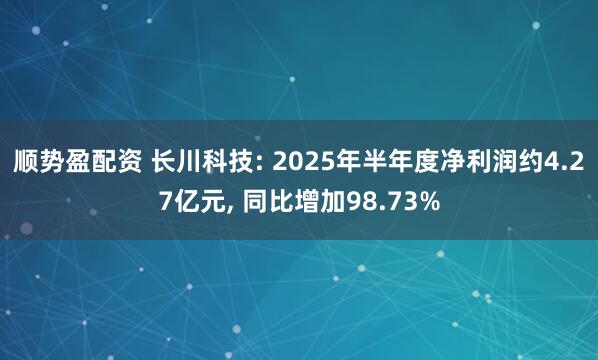 顺势盈配资 长川科技: 2025年半年度净利润约4.27亿元, 同比增加98.73%