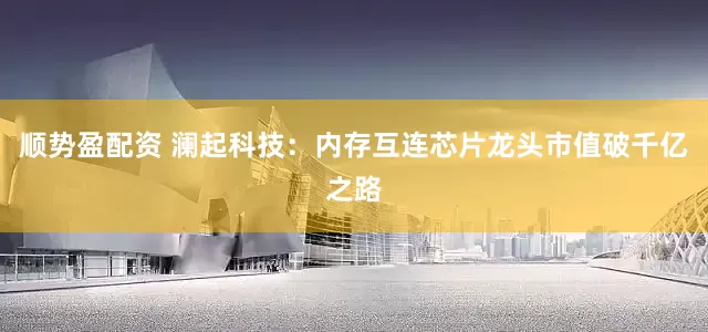 顺势盈配资 澜起科技：内存互连芯片龙头市值破千亿之路