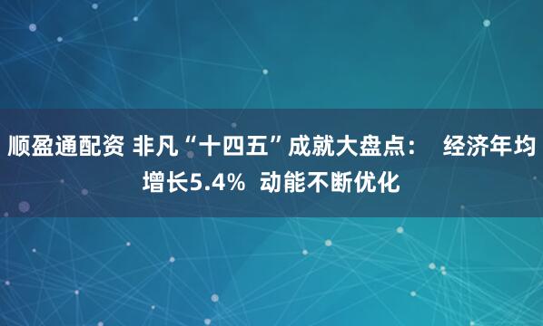 顺盈通配资 非凡“十四五”成就大盘点：  经济年均增长5.4%  动能不断优化