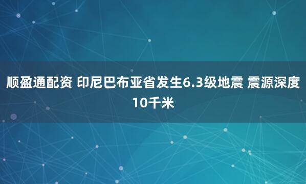 顺盈通配资 印尼巴布亚省发生6.3级地震 震源深度10千米