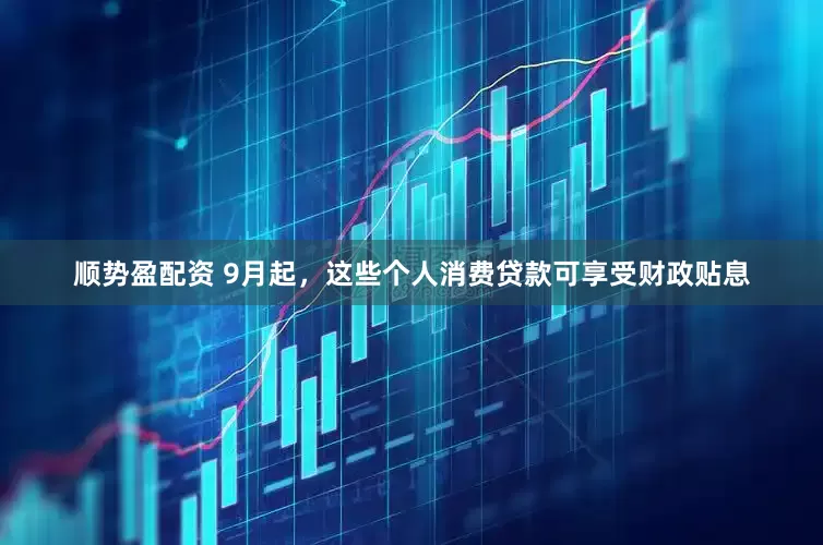 顺势盈配资 9月起，这些个人消费贷款可享受财政贴息