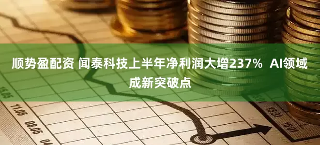顺势盈配资 闻泰科技上半年净利润大增237%  AI领域成新突破点
