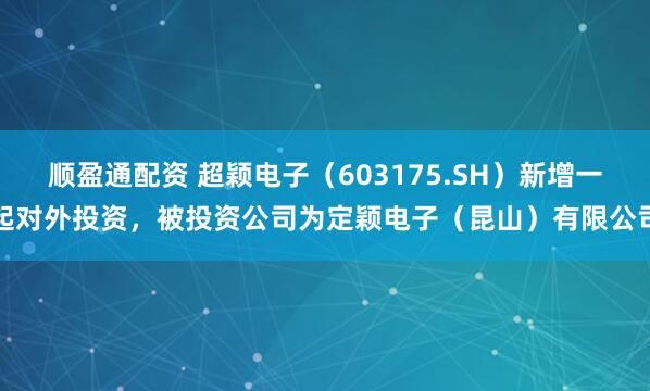 顺盈通配资 超颖电子（603175.SH）新增一起对外投资，被投资公司为定颖电子（昆山）有限公司