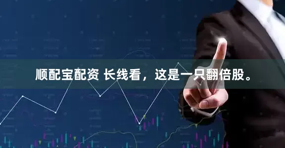 顺配宝配资 长线看，这是一只翻倍股。
