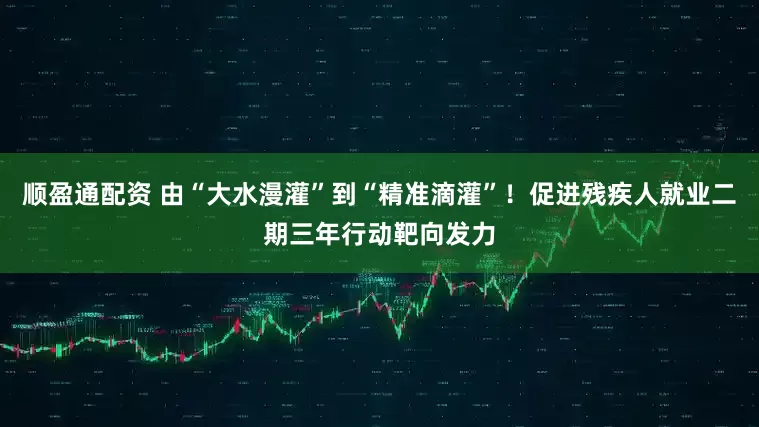 顺盈通配资 由“大水漫灌”到“精准滴灌”！促进残疾人就业二期三年行动靶向发力