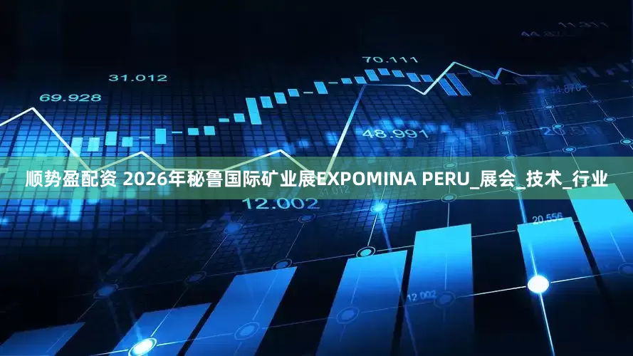 顺势盈配资 2026年秘鲁国际矿业展EXPOMINA PERU_展会_技术_行业